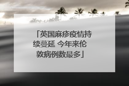 英国麻疹疫情持续蔓延 今年来伦敦病例数最多