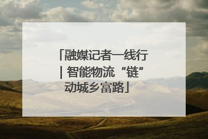 融媒记者一线行｜智能物流“链”动城乡富路