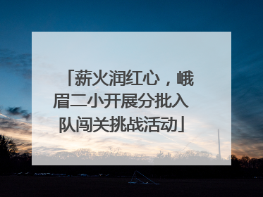 薪火润红心，峨眉二小开展分批入队闯关挑战活动