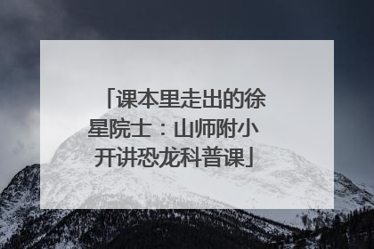 课本里走出的徐星院士：山师附小开讲恐龙科普课