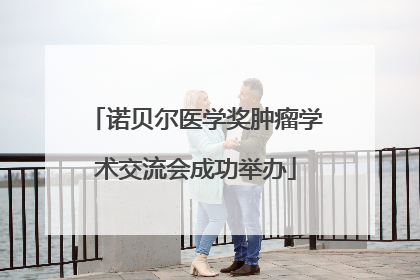 诺贝尔医学奖肿瘤学术交流会成功举办