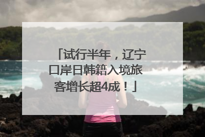 试行半年，辽宁口岸日韩籍入境旅客增长超4成！