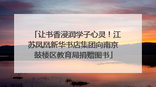 让书香浸润学子心灵！江苏凤凰新华书店集团向南京鼓楼区教育局捐赠图书