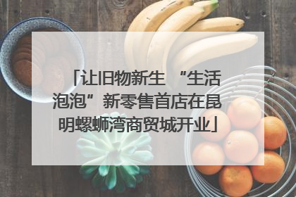 让旧物新生 “生活泡泡”新零售首店在昆明螺蛳湾商贸城开业