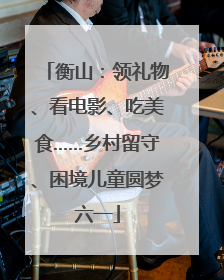 衡山：领礼物、看电影、吃美食……乡村留守、困境儿童圆梦六一