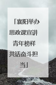 襄阳举办思政课宣讲 青年榜样共话奋斗担当