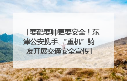 要酷要帅更要安全！东津公安携手 “重机”骑友开展交通安全宣传