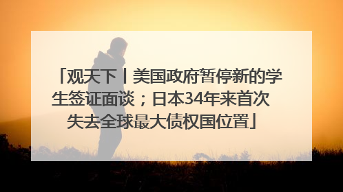 观天下丨美国政府暂停新的学生签证面谈；日本34年来首次失去全球最大债权国位置