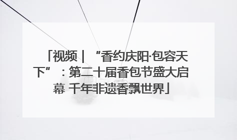 视频｜“香约庆阳·包容天下”：第二十届香包节盛大启幕 千年非遗香飘世界