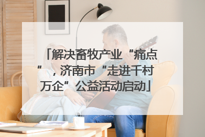 解决畜牧产业“痛点”，济南市“走进千村万企”公益活动启动