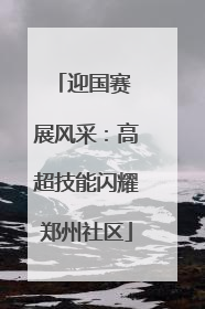 迎国赛 展风采：高超技能闪耀郑州社区