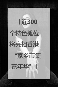 近300个特色摊位将亮相香港“家乡市集嘉年华”