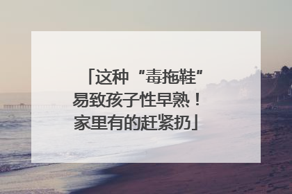 这种“毒拖鞋”易致孩子性早熟！家里有的赶紧扔