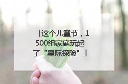这个儿童节，1500组家庭玩起了“星际探险”