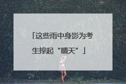 这些雨中身影为考生撑起“晴天”