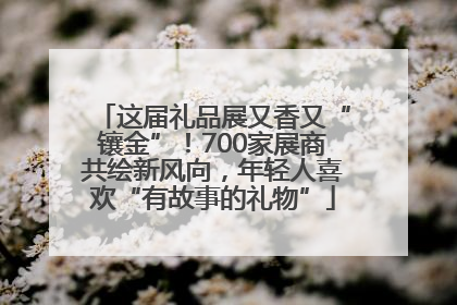 这届礼品展又香又“镶金”！700家展商共绘新风向，年轻人喜欢“有故事的礼物”