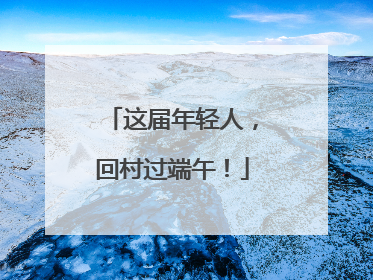 这届年轻人，回村过端午！