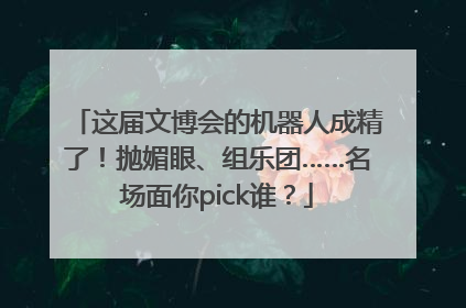 这届文博会的机器人成精了！抛媚眼、组乐团……名场面你pick谁？