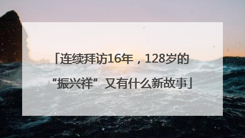 连续拜访16年，128岁的“振兴祥”又有什么新故事