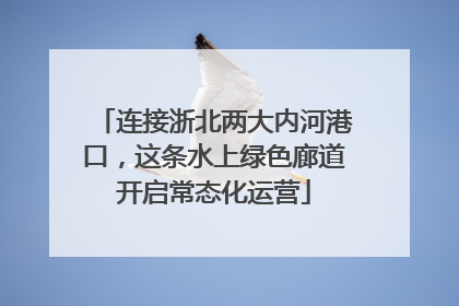 连接浙北两大内河港口，这条水上绿色廊道开启常态化运营