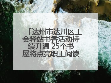 达州市达川区工会驿站书香活动持续升温 25个书屋将点亮职工阅读新生活