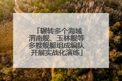 辗转多个海域 渭南舰、玉林舰等多艘舰艇组成编队开展实战化演练
