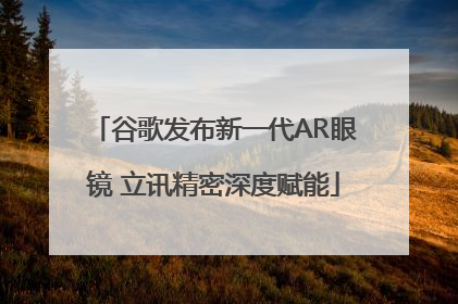 谷歌发布新一代AR眼镜 立讯精密深度赋能
