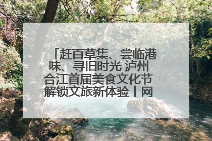 赶百草集、尝临港味、寻旧时光 泸州合江首届美食文化节解锁文旅新体验丨网络中国节·端午