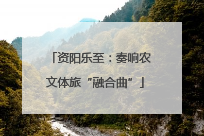 资阳乐至：奏响农文体旅“融合曲”