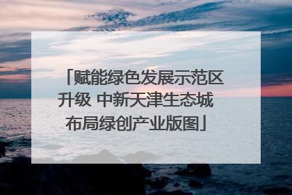 赋能绿色发展示范区升级 中新天津生态城布局绿创产业版图