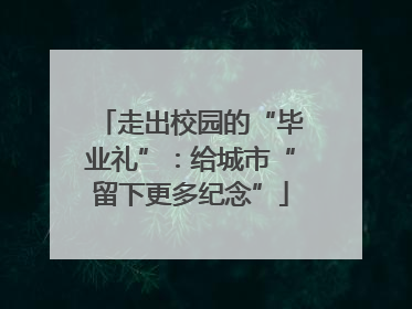 走出校园的“毕业礼”：给城市“留下更多纪念”