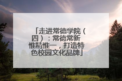 走进常德学院（四）：常德常新 惟精惟一，打造特色校园文化品牌