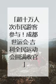 超十万人次市民游客参与！成都世运会·吉利全民运动会圆满收官