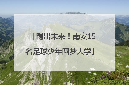 踢出未来！南安15名足球少年圆梦大学