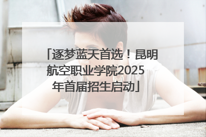 逐梦蓝天首选！昆明航空职业学院2025年首届招生启动
