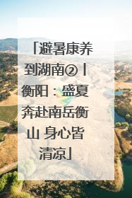 避暑康养到湖南②丨衡阳：盛夏奔赴南岳衡山 身心皆清凉