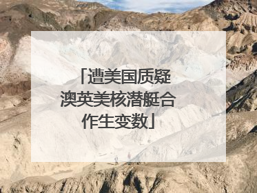 遭美国质疑 澳英美核潜艇合作生变数