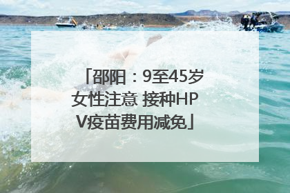 邵阳：9至45岁女性注意 接种HPV疫苗费用减免