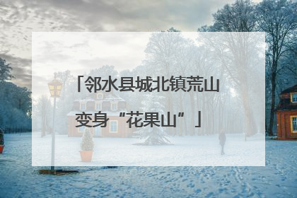 邻水县城北镇荒山变身“花果山”