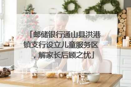 邮储银行通山县洪港镇支行设立儿童服务区，解家长后顾之忧