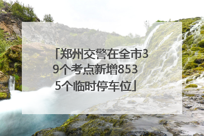 郑州交警在全市39个考点新增8535个临时停车位