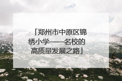 郑州市中原区锦绣小学——名校的高质量发展之路