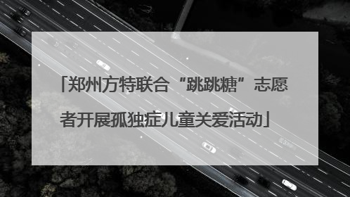 郑州方特联合“跳跳糖”志愿者开展孤独症儿童关爱活动