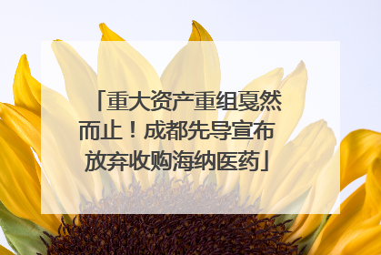 重大资产重组戛然而止！成都先导宣布放弃收购海纳医药