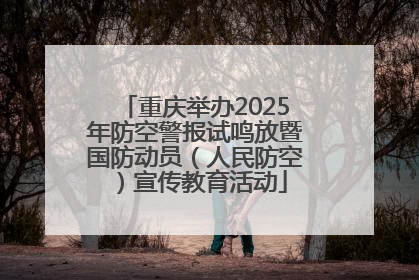 重庆举办2025年防空警报试鸣放暨国防动员（人民防空）宣传教育活动