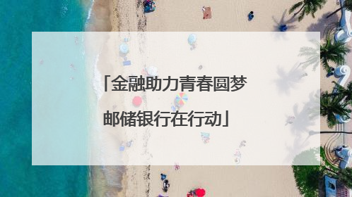 金融助力青春圆梦邮储银行在行动