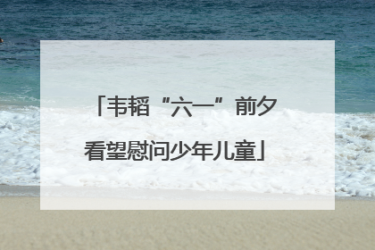 韦韬“六一”前夕看望慰问少年儿童