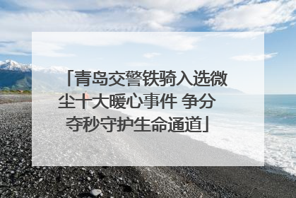 青岛交警铁骑入选微尘十大暖心事件 争分夺秒守护生命通道