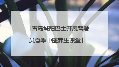 青岛城阳巴士开展驾驶员夏季中医养生课堂