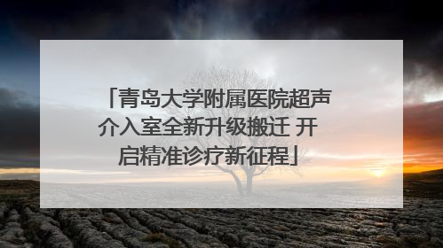 青岛大学附属医院超声介入室全新升级搬迁 开启精准诊疗新征程